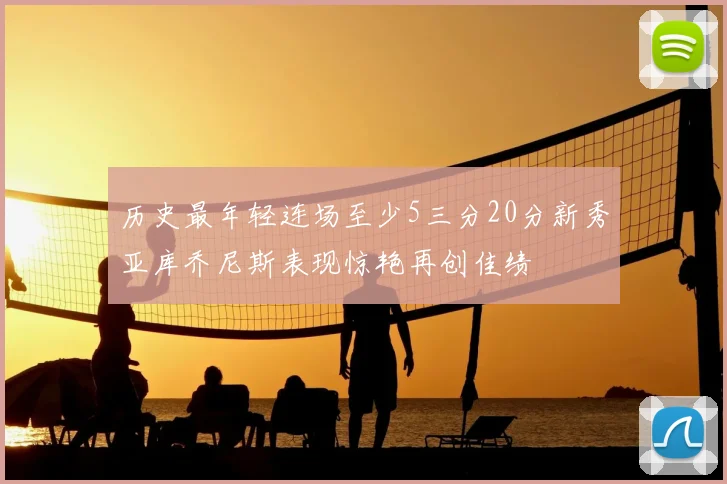 历史最年轻连场至少5三分20分新秀亚库乔尼斯表现惊艳再创佳绩