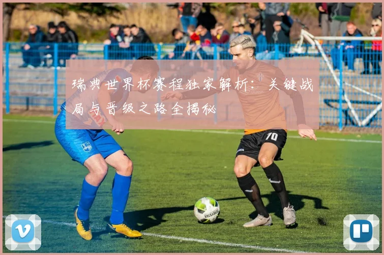 瑞典世界杯赛程独家解析:关键战局与晋级之路全揭秘