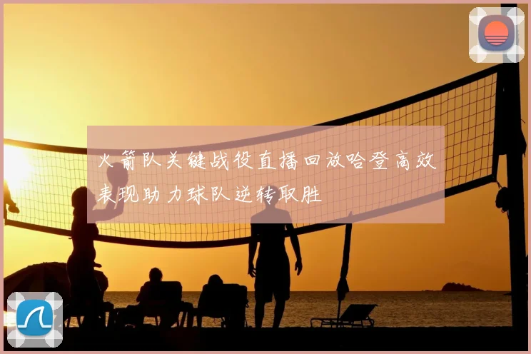 火箭队关键战役直播回放哈登高效表现助力球队逆转取胜