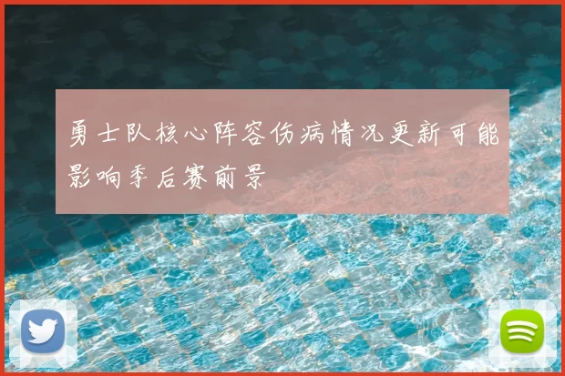 勇士队核心阵容伤病情况更新可能影响季后赛前景