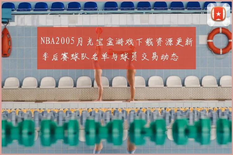 NBA2005月光宝盒游戏下载资源更新季后赛球队名单与球员交易动态