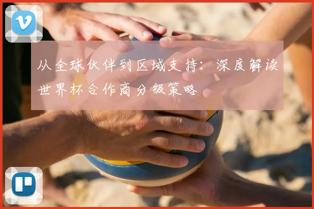 从全球伙伴到区域支持：深度解读世界杯合作商分级策略