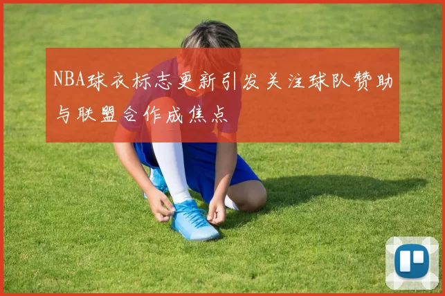 NBA球衣标志更新引发关注球队赞助与联盟合作成焦点