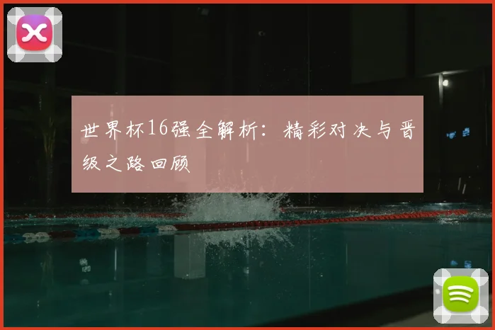 世界杯16强全解析:精彩对决与晋级之路回顾