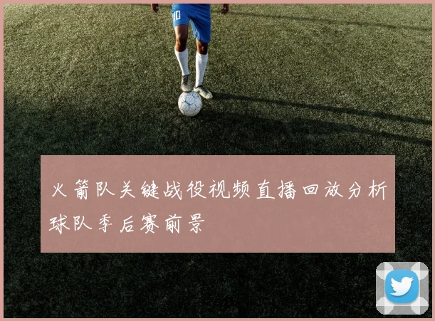 火箭队关键战役视频直播回放分析球队季后赛前景