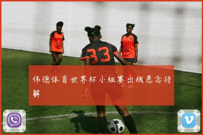 伟德体育世界杯小组赛出线悬念待解