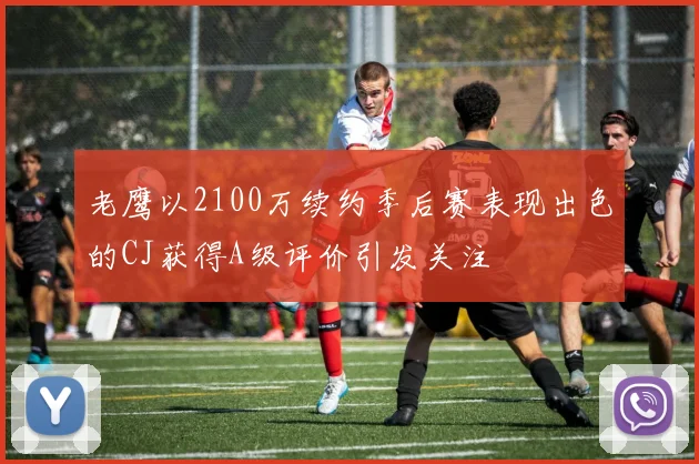 老鹰以2100万续约季后赛表现出色的CJ获得A级评价引发关注