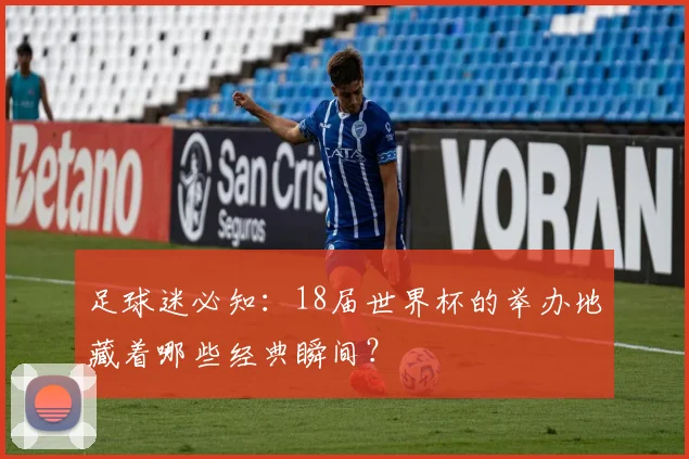 足球迷必知:18届世界杯的举办地藏着哪些经典瞬间?