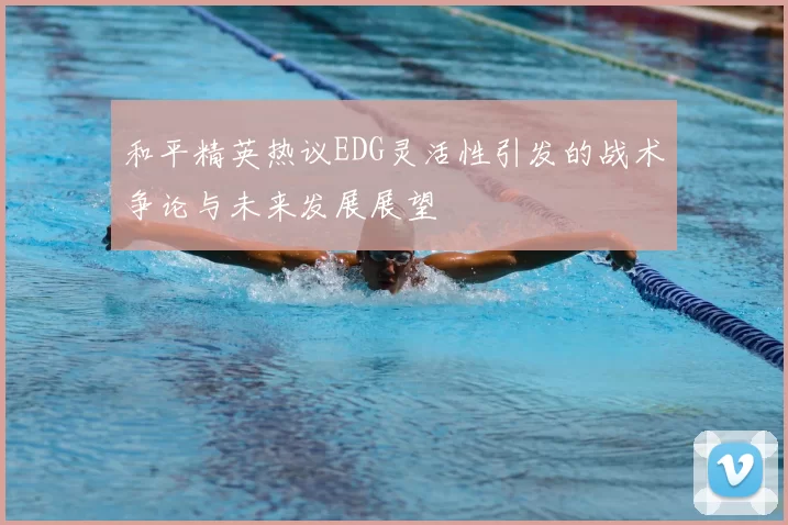 和平精英热议EDG灵活性引发的战术争论与未来发展展望