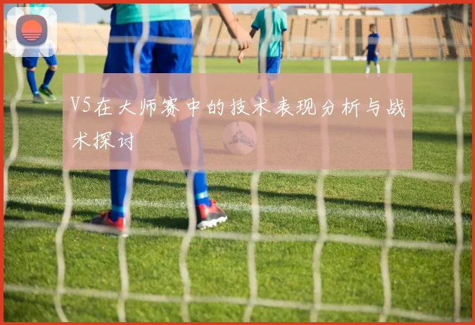 V5在大师赛中的技术表现分析与战术探讨
