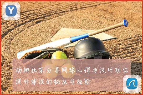 杨娜独家分享网球心得与技巧助你提升球技的秘诀与经验