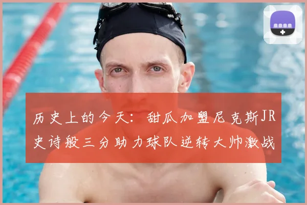 历史上的今天:甜瓜加盟尼克斯JR史诗般三分助力球队逆转大帅激战指环王