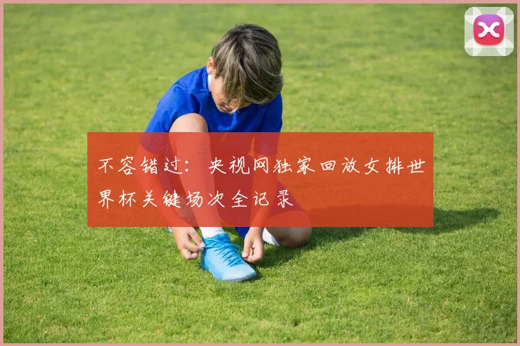 不容错过：央视网独家回放女排世界杯关键场次全记录