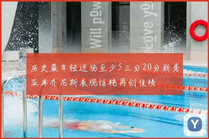 历史最年轻连场至少5三分20分新秀亚库乔尼斯表现惊艳再创佳绩