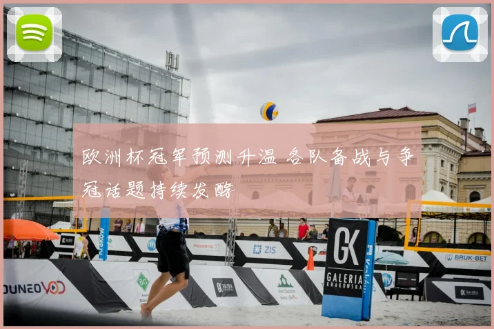 欧洲杯冠军预测升温 各队备战与争冠话题持续发酵
