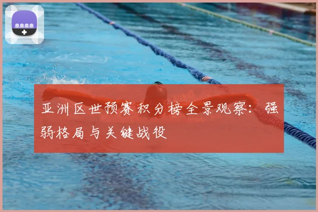 亚洲区世预赛积分榜全景观察：强弱格局与关键战役