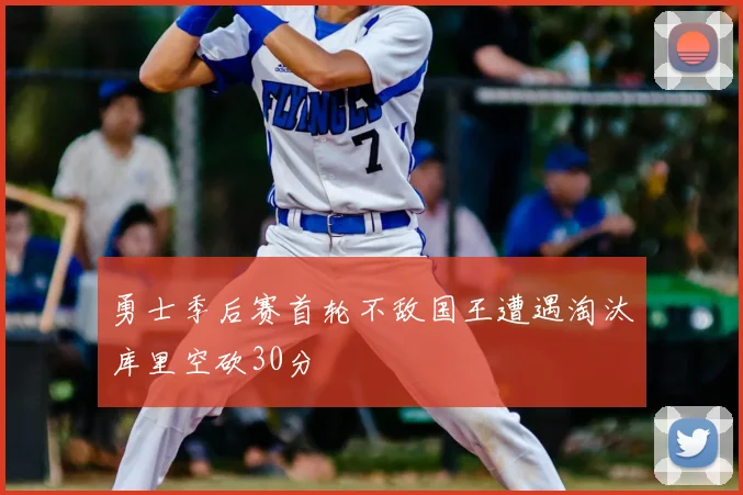 勇士季后赛首轮不敌国王遭遇淘汰库里空砍30分