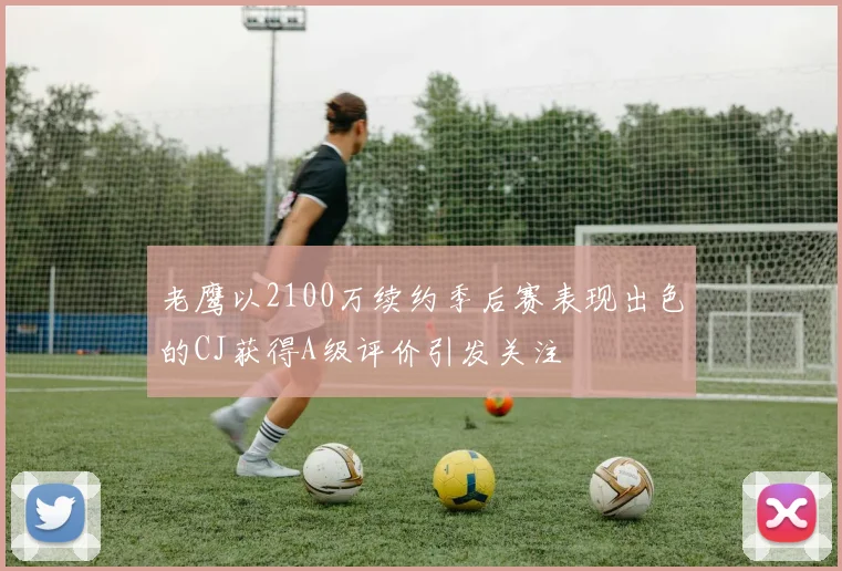 老鹰以2100万续约季后赛表现出色的CJ获得A级评价引发关注