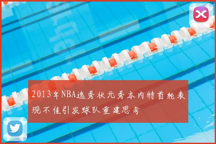 2013年NBA选秀状元秀本内特首轮表现不佳引发球队重建思考
