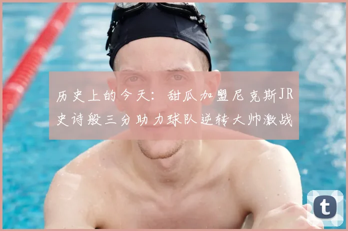 历史上的今天：甜瓜加盟尼克斯JR史诗般三分助力球队逆转大帅激战指环王