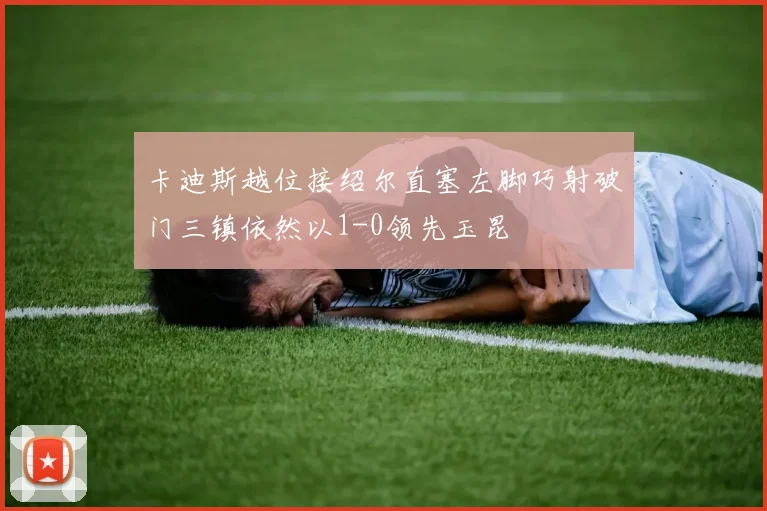 卡迪斯越位接绍尔直塞左脚巧射破门三镇依然以1-0领先玉昆