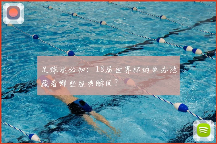 足球迷必知：18届世界杯的举办地藏着哪些经典瞬间？