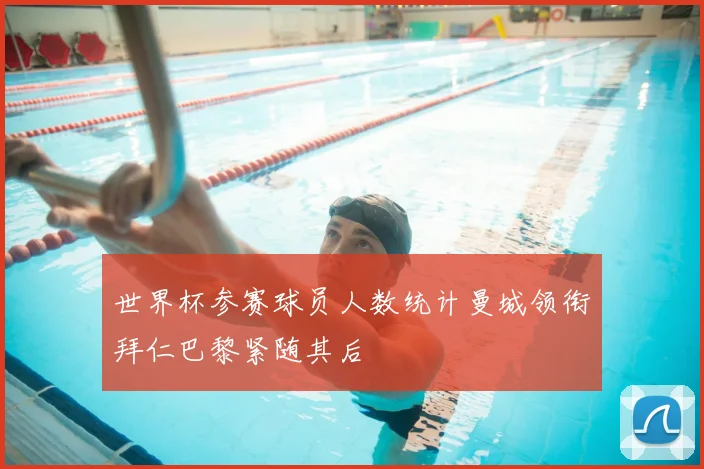 世界杯参赛球员人数统计曼城领衔拜仁巴黎紧随其后