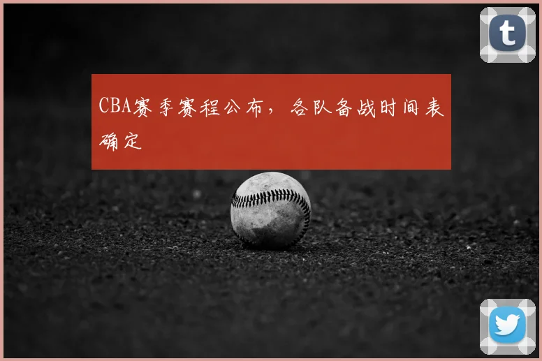CBA赛季赛程公布,各队备战时间表确定