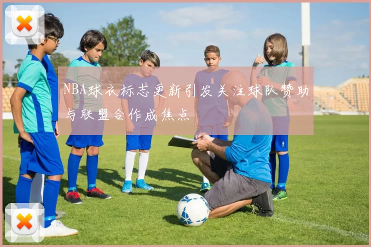 NBA球衣标志更新引发关注球队赞助与联盟合作成焦点