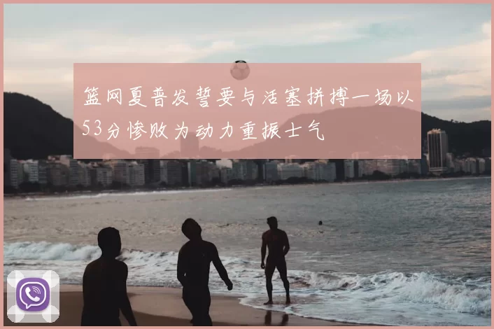 篮网夏普发誓要与活塞拼搏一场以53分惨败为动力重振士气