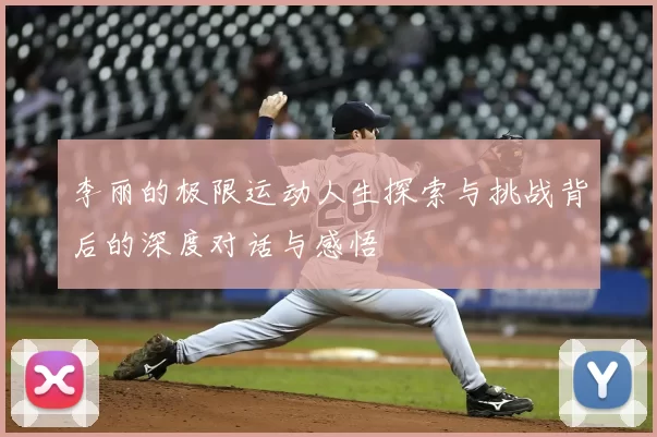 李丽的极限运动人生探索与挑战背后的深度对话与感悟