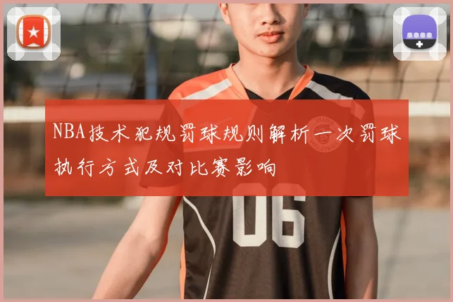 NBA技术犯规罚球规则解析一次罚球执行方式及对比赛影响