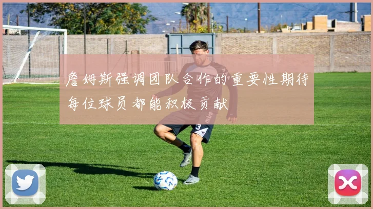 詹姆斯强调团队合作的重要性期待每位球员都能积极贡献