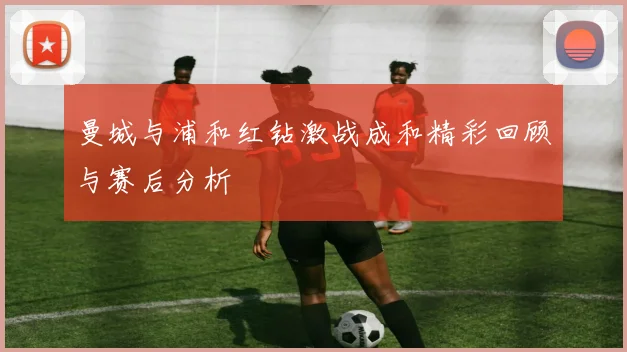 曼城与浦和红钻激战成和精彩回顾与赛后分析