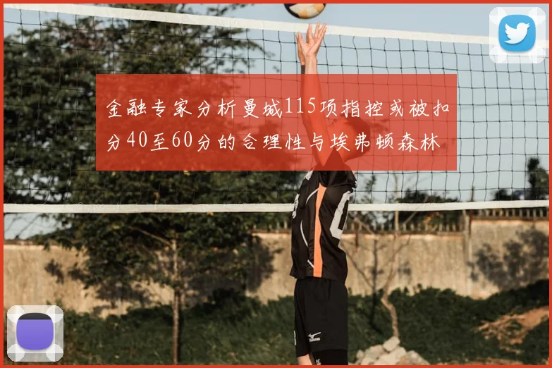金融专家分析曼城115项指控或被扣分40至60分的合理性与埃弗顿森林案例对比