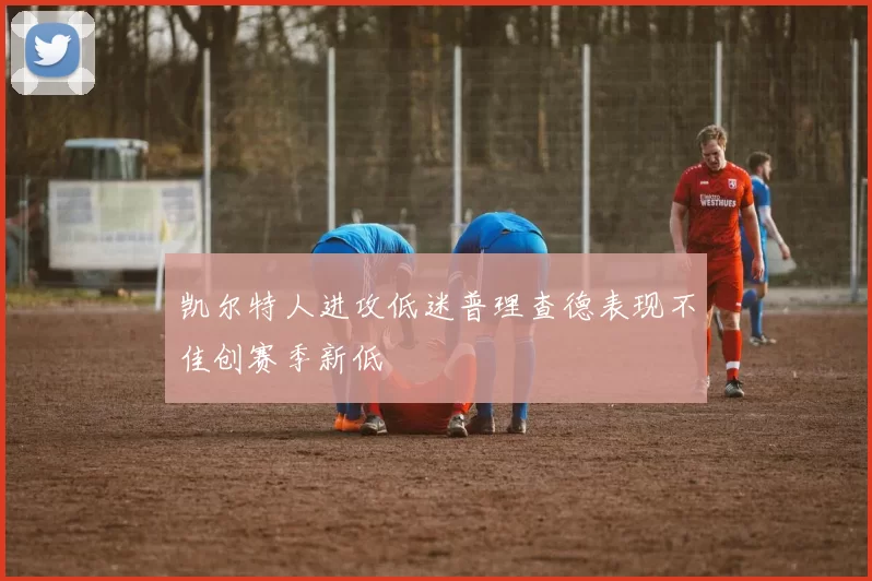 凯尔特人进攻低迷普理查德表现不佳创赛季新低