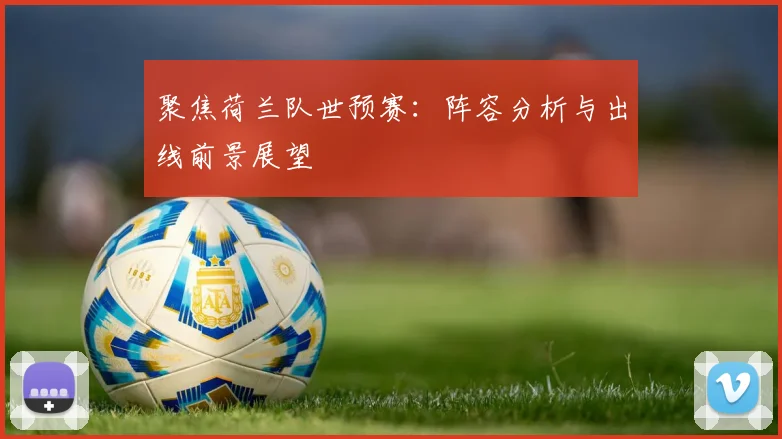 聚焦荷兰队世预赛：阵容分析与出线前景展望