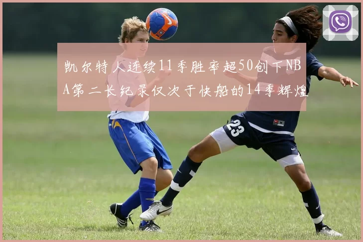 凯尔特人连续11季胜率超50创下NBA第二长纪录仅次于快船的14季辉煌