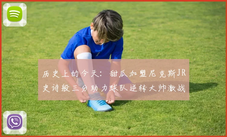 历史上的今天：甜瓜加盟尼克斯JR史诗般三分助力球队逆转大帅激战指环王