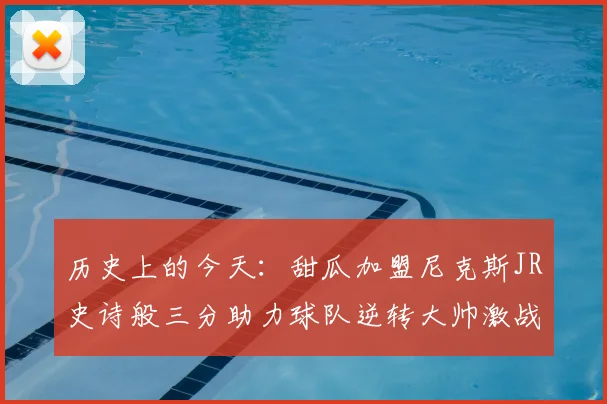 历史上的今天：甜瓜加盟尼克斯JR史诗般三分助力球队逆转大帅激战指环王