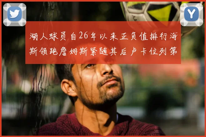湖人球员自26年以来正负值排行海斯领跑詹姆斯紧随其后卢卡位列第五