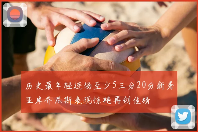 历史最年轻连场至少5三分20分新秀亚库乔尼斯表现惊艳再创佳绩