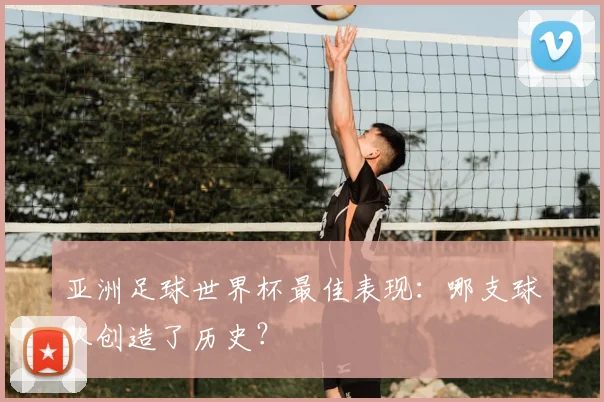 亚洲足球世界杯最佳表现:哪支球队创造了历史?