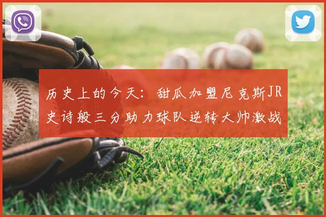 历史上的今天:甜瓜加盟尼克斯JR史诗般三分助力球队逆转大帅激战指环王