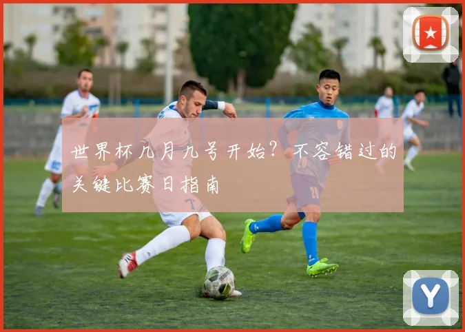 世界杯几月几号开始?不容错过的关键比赛日指南