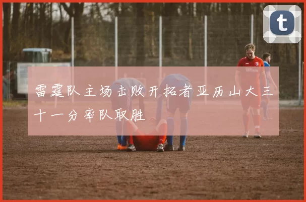 雷霆队主场击败开拓者亚历山大三十一分率队取胜