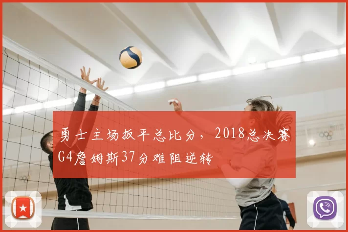 勇士主场扳平总比分，2018总决赛G4詹姆斯37分难阻逆转