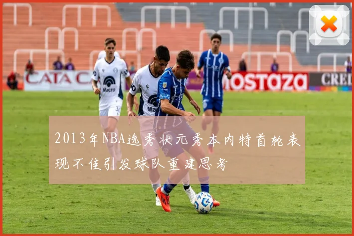 2013年NBA选秀状元秀本内特首轮表现不佳引发球队重建思考