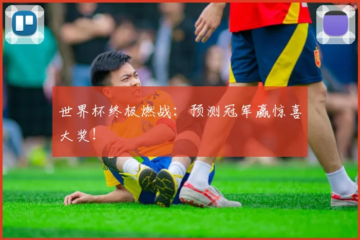 世界杯终极燃战:预测冠军赢惊喜大奖!