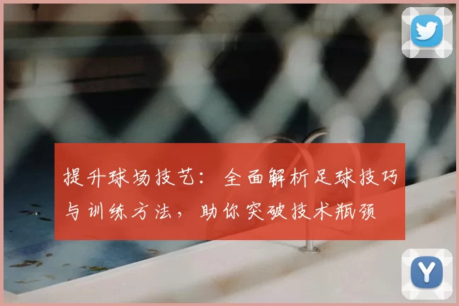 提升球场技艺：全面解析足球技巧与训练方法，助你突破技术瓶颈